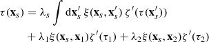 $$ \begin{aligned} \tau (\mathbf{x}_{s})&=\lambda _{s}\int \mathrm{d}\mathbf{x}^{\prime }_{s}\,\xi (\mathbf{x}_{s},\mathbf{x}^{\prime }_{s})\,\zeta ^{\prime }(\tau (\mathbf{x}^{\prime }_{s})) \nonumber \\& +\lambda _{1}\xi (\mathbf{x}_{s},\mathbf{x}_{1})\zeta ^{\prime }(\tau _{1}) +\lambda _{2}\xi (\mathbf{x}_{s},\mathbf{x}_{2})\zeta ^{\prime }(\tau _{2})\end{aligned} $$