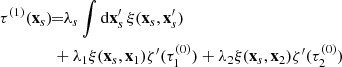 $$ \begin{aligned} \tau ^{(1)}(\mathbf{x}_{s})&\!\!=\!\!\lambda _{s}\int \mathrm{d}\mathbf{x}^{\prime }_{s}\,\xi (\mathbf{x}_{s},\mathbf{x}^{\prime }_{s}) \nonumber \\& +\lambda _{1}\xi (\mathbf{x}_{s},\mathbf{x}_{1})\zeta ^{\prime }(\tau _{1}^{(0)}) +\lambda _{2}\xi (\mathbf{x}_{s},\mathbf{x}_{2})\zeta ^{\prime }(\tau _{2}^{(0)})\end{aligned} $$