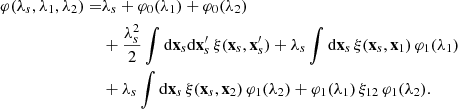 $$ \begin{aligned} \varphi (\lambda _{s},\lambda _{1},\lambda _{2})=&\lambda _{s}+\varphi _{0}(\lambda _{1})+\varphi _{0}(\lambda _{2}) \nonumber \\&+\frac{\lambda _{s}^{2}}{2}\int \mathrm{d}\mathbf{x}_{s}\mathrm{d}\mathbf{x}^{\prime }_{s}\,\xi (\mathbf{x}_{s},\mathbf{x}^{\prime }_{s}) +\lambda _{s}\int \mathrm{d}\mathbf{x}_{s}\,\xi (\mathbf{x}_{s},\mathbf{x}_{1})\,\varphi _{1}(\lambda _{1}) \nonumber \\&+\lambda _{s}\int \mathrm{d}\mathbf{x}_{s}\,\xi (\mathbf{x}_{s},\mathbf{x}_{2})\,\varphi _{1}(\lambda _{2}) +\varphi _{1}(\lambda _{1})\,\xi _{12}\,\varphi _{1}(\lambda _{2}). \end{aligned} $$
