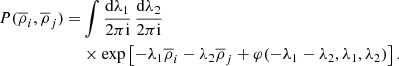 $$ \begin{aligned} P(\overline{\rho }_{i},\overline{\rho }_{j})=&\int \frac{\mathrm{d}\lambda _{1}}{2\pi \mathrm{i}}\, \frac{\mathrm{d}\lambda _{2}}{2\pi \mathrm{i}}\,\nonumber \\&\times \exp \left[-\lambda _{1}\overline{\rho }_{i}-\lambda _{2}\overline{\rho }_{j}+\varphi (-\lambda _{1}-\lambda _{2},\lambda _{1},\lambda _{2})\right]. \end{aligned} $$