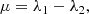 $$ \begin{aligned} \mu&=\lambda _{1}-\lambda _{2},\end{aligned} $$