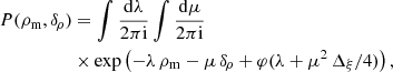 $$ \begin{aligned} P({\rho _{\rm m}},{\delta _{\!\rho }})&=\int \frac{\mathrm{d}\lambda }{2\pi \mathrm{i}}\int \frac{\mathrm{d}\mu }{2\pi \mathrm{i}} \nonumber \\& \times \exp \left( -\lambda \,{\rho _{\rm m}}-\mu \,{\delta _{\!\rho }}+\varphi (\lambda +\mu ^{2}\,\Delta _{\xi }/4)\right), \end{aligned} $$