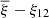 $ {\overline{\xi}}-\xi_{12} $