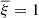 $ {\overline{\xi}}=1 $