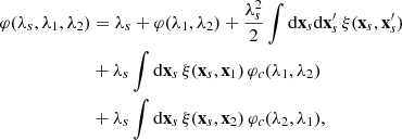 $$ \begin{aligned} \varphi (\lambda _{s},\lambda _{1},\lambda _{2})&= \lambda _{s}+\varphi (\lambda _{1},\lambda _{2}) +\frac{\lambda _{s}^{2}}{2}\int \mathrm{d}\mathbf{x}_{s}\mathrm{d}\mathbf{x}^{\prime }_{s}\,\xi (\mathbf{x}_{s},\mathbf{x}^{\prime }_{s}) \nonumber \\&+\lambda _{s}\int \mathrm{d}\mathbf{x}_{s}\,\xi (\mathbf{x}_{s},\mathbf{x}_{1})\,\varphi _{c}(\lambda _{1},\lambda _{2}) \nonumber \\&+\lambda _{s}\int \mathrm{d}\mathbf{x}_{s}\,\xi (\mathbf{x}_{s},\mathbf{x}_{2})\,\varphi _{c}(\lambda _{2},\lambda _{1}), \end{aligned} $$
