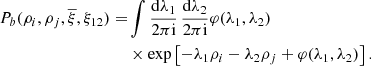 $$ \begin{aligned} P_{b}(\rho _{i},\rho _{j},\overline{\xi },\xi _{12})=&\int \frac{\mathrm{d}\lambda _{1}}{2\pi \mathrm{i}}\, \frac{\mathrm{d}\lambda _{2}}{2\pi \mathrm{i}} \varphi (\lambda _{1},\lambda _{2})\ \nonumber \\&\times \exp \left[-\lambda _{1}\rho _{i}-\lambda _{2}\rho _{j}+\varphi (\lambda _{1},\lambda _{2})\right]. \end{aligned} $$