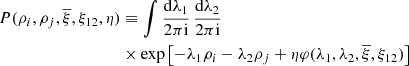 $$ \begin{aligned} P(\rho _{i},\rho _{j},\overline{\xi },\xi _{12},\eta )&\equiv \int \frac{\mathrm{d}\lambda _{1}}{2\pi \mathrm{i}}\, \frac{\mathrm{d}\lambda _{2}}{2\pi \mathrm{i}}\ \nonumber \\&\times \exp \left[-\lambda _{1}\rho _{i}-\lambda _{2}\rho _{j}+\eta \varphi (\lambda _{1},\lambda _{2},\overline{\xi },\xi _{12})\right] \nonumber \end{aligned} $$