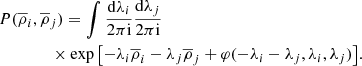 $$ \begin{aligned}&P(\overline{\rho }_{i},\overline{\rho }_{j})=\int \frac{\mathrm{d}\lambda _{i}}{2\pi \mathrm{i}} \frac{\mathrm{d}\lambda _{j}}{2\pi \mathrm{i}}\ \nonumber \\&\qquad \qquad \times \exp \left[-\lambda _{i}\overline{\rho }_{i}-\lambda _{j}\overline{\rho }_{j}+\varphi (-\lambda _{i}-\lambda _{j},\lambda _{i},\lambda _{j})\right]\!. \end{aligned} $$