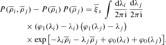 $$ \begin{aligned}&P(\overline{\rho }_{i},\overline{\rho }_{j})-P(\overline{\rho }_{i})\,P(\overline{\rho }_{j})= \overline{\xi }_{s}\,\int \frac{\mathrm{d}\lambda _{i}}{2\pi \mathrm{i}}\, \frac{\mathrm{d}\lambda _{j}}{2\pi \mathrm{i}} \nonumber \\&\qquad \qquad \times \left( \varphi _{1}(\lambda _{i})-\lambda _{i} \right)\left( \varphi _{1}(\lambda _{j})-\lambda _{j} \right)\ \nonumber \\&\qquad \qquad \times \exp \left[-\lambda _{i} \overline{\rho }_{i}-\lambda _{j} \overline{\rho }_{j}+\varphi _{0}(\lambda _{i})+\varphi _{0}(\lambda _{j})\right]\!. \end{aligned} $$