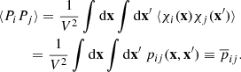$$ \begin{aligned}&\langle P_{i} P_{j} \rangle = \frac{1}{V^{2}} \int \mathrm{d}\mathbf{x}\int \mathrm{d}\mathbf{x}^{\prime }\ \langle \chi _{i}(\mathbf{x})\chi _{j}(\mathbf{x}^{\prime })\rangle \nonumber \\&\quad \ \ \quad = \frac{1}{V^{2}} \int \mathrm{d}\mathbf{x}\int \mathrm{d}\mathbf{x}^{\prime }\ p_{ij}(\mathbf{x},\mathbf{x}^{\prime })\equiv \overline{p}_{ij}. \end{aligned} $$