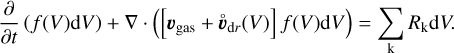 ${\partial \over {\partial t}}\left( {f\left( V \right){\rm{d}}V} \right) + \nabla .\left( {\left[ {{\upsilon _{{\rm{gas}}}} + {{\dot \upsilon }_{{\rm{d}}r}}\left( V \right)} \right]f\left( V \right){\rm{d}}V} \right) = \sum\limits_{\rm{k}} {{R_{\rm{k}}}{\rm{d}}V} .$
