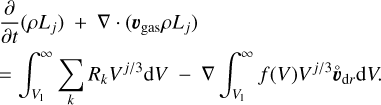 $\matrix{ {{\partial \over {\partial t}}\left( {\rho {L_j}} \right) + \nabla .\left( {{\upsilon _{{\rm{gas}}}}\rho {L_j}} \right)} \hfill \cr { = \int_{{V_1}}^\infty {\sum\limits_k {{R_k}{V^{j{\rm{/}}3}}} {\rm{d}}V - \nabla \int_{{V_1}}^\infty {f\left( V \right)\rho {V^{j{\rm{/}}3}}{{\mathop \upsilon \limits^ \circ }_{{\rm{d}}r}}{\rm{d}}V.} } } \hfill \cr } $