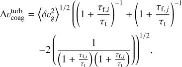 $\matrix{ {{\rm{\Delta }}\upsilon_{{\rm{coag}}}^{{\rm{turb}}} = {{\left\langle {\delta \upsilon_{\rm{g}}^2} \right\rangle }^{1/2}}\left( {{{\left( {1 + {{{\tau _{{\rm{f}},i}}} \over {{\tau _{\rm{t}}}}}} \right)}^{ - 1}} + {{\left( {1 + {{{\tau _{{\rm{f}},j}}} \over {{\tau _{\rm{t}}}}}} \right)}^{ - 1}}} \right.} \cr {{{\left. { - 2\left( {{1 \over {\left( {1 + {{{\tau _{{\rm{f}},i}}} \over {{\tau _{\rm{t}}}}}} \right)\left( {1 + {{{\tau _{{\rm{f}},j}}} \over {{\tau _{\rm{t}}}}}} \right)}}} \right)} \right)}^{1/2}},} \cr } $