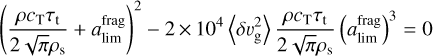${\left( {{{\rho {c_{\rm{T}}}{\tau _{\rm{t}}}} \over {2\sqrt \pi {\rho _{\rm{s}}}}} + a_{\lim }^{{\rm{frag}}}} \right)^2} - 2 \times {10^4}\left\langle {\delta \upsilon _{\rm{g}}^2} \right\rangle {{\rho {c_{\rm{T}}}{\tau _{\rm{t}}}} \over {2\sqrt \pi {\rho _{\rm{s}}}}}{\left( {a_{\lim }^{{\rm{frag}}}} \right)^3} = 0$
