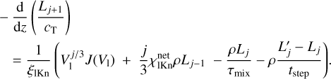 $\matrix{ - \hfill &amp; {{{\rm{d}} \over {{\rm{d}}z}}\left( {{{{L_{j + 1}}} \over {{c_{\rm{T}}}}}} \right)} \hfill \cr {} \hfill &amp; { = {1 \over {{\xi _{{\rm{1Kn}}}}}}\left( {V_1^{j/3}J\left( {{V_1}} \right)\,\, + \,\,{j \over 3}\chi _{{\rm{1Kn}}}^{{\rm{net}}}\rho {L_{j - 1}}\,\, - {{\rho {L_j}} \over {{\tau _{{\rm{mix}}}}}} - \rho {{{{L'}_j} - {L_j}} \over {{t_{{\rm{step}}}}}}} \right).} \hfill \cr } $