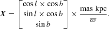 $$ \begin{aligned} \boldsymbol{X} = \begin{bmatrix} \cos l \times \cos b \\ \sin l \times \cos b \\ \sin b \end{bmatrix} \times \frac{\mathrm{mas}\; \mathrm{kpc}}{\varpi }. \end{aligned} $$