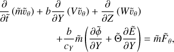 $\matrix{ {{\partial \over {\partial \tilde t}}\left( {\tilde m{{\tilde \upsilon }_\theta }} \right) + b{\partial \over {\partial Y}}\left( {V{{\tilde \upsilon }_\theta }} \right) + {\partial \over {\partial Z}}\left( {W{{\tilde \upsilon }_\theta }} \right)} \cr {\,\,\,\,\,\,\,\,\,\,\,\,\,\,\,\,\,\,\,\,\,\,\,\,\,\,\,\,\,\,\,\,\,\, + {b \over {{c_Y}}}\tilde m\left( {{{\partial \tilde \phi } \over {\partial Y}} + \tilde \Theta {{\partial \tilde E} \over {\partial Y}}} \right) = \tilde m{{\tilde F}_\theta },} \cr } $