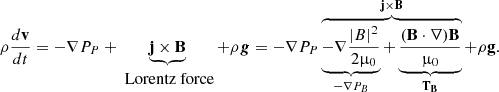 $$ \begin{aligned} \rho \frac{d \mathbf v }{dt}=- \nabla P_P +\underbrace{\mathbf{j \times \mathbf B }}_{\begin{matrix} {\text{ Lorentz} \text{ force}} \end{matrix}} + \rho \boldsymbol{g} = - \nabla P_P \overbrace{\underbrace{- \nabla \frac{|B|^2}{2 \upmu _{0}}}_{{-\nabla P_B}} + \underbrace{\frac{(\mathbf B \cdot \nabla )\mathbf B }{\upmu _{0}}}_{{\mathbf{T _B}}}}^{{\mathbf{j \times \mathbf B }}} +\rho \mathbf g . \end{aligned} $$