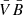$ \bar{V} \bar{B} $