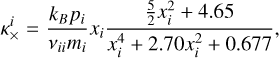 \kappa_{\|}^{i} &=& 3.906 \frac{k_B p_{i}}{\nu_{ii} m_{i}} , \label{eq:brag_par_i} \kappa_{\perp}^{i} &=& \frac{k_B p_{i}}{\nu_{ii} m_{i}} \frac{2 x_i^{2}+2.645}{x_i^{4}+2.70 x_i^{2}+0.677} \label{eq:brag_perp_i} , \kappa_{\times}^{i} &=& \frac{k_B p_{i}}{\nu_{ii} m_{i}} x_i \frac{\frac{5}{2} x_i^{2}+4.65}{x_i^{4}+2.70 x_i^{2}+0.677} , \label{eq:brag_cross_i}