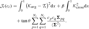 $$ \begin{aligned} \mathcal{J} _t(c_i)&= \int _0^1 \big (\mathcal{K} _{\mathrm{avg} } - \mathcal{T} _t\big )^2 \mathrm{d}x + \beta \int _0^1 \mathcal{K} _{\mathrm{cross} }^2\mathrm{d}x \nonumber \\&\quad +\tan \theta \sum _{p=1}^{N_r}\sum _{q=1}^{N_r}\frac{c_p c_q \boldsymbol{\Sigma }_{pq}}{\langle \boldsymbol{\Sigma }^2\rangle }. \end{aligned} $$