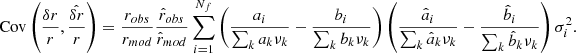 $$ \begin{aligned} \mathrm{Cov} \left(\frac{\delta r}{r},\hat{\frac{\delta r}{r}}\right) = \frac{r_{obs}}{r_{mod}}\frac{\hat{r}_{obs}}{\hat{r}_{mod}}\sum _{i=1}^{N_f}\left(\frac{a_i}{\sum _k a_k \nu _k}-\frac{b_i}{\sum _k b_k \nu _k}\right)\left(\frac{\hat{a}_i}{\sum _k \hat{a}_k \nu _k}-\frac{\hat{b}_i}{\sum _k \hat{b}_k \nu _k}\right)\sigma _i^2. \end{aligned} $$