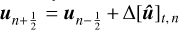 ${{\bf{u}}_{n + {1 \over 2}}} = {{\bf{u}}_{n - {1 \over 2}}} + \Delta {\left[ {{\bf{\hat u}}} \right]_{t,n}}$