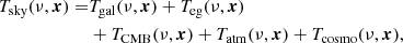 $$ \begin{aligned} T_{\rm \mathrm{sky} }(\nu , \boldsymbol{x}) =&T_{\mathrm{gal} }(\nu , \boldsymbol{x}) + T_{\mathrm{eg} }(\nu , \boldsymbol{x})\nonumber \\&+ T_{\mathrm{CMB} }(\nu , \boldsymbol{x}) + T_{\mathrm{atm} }(\nu , \boldsymbol{x}) + T_{\mathrm{cosmo} }(\nu , \boldsymbol{x}), \end{aligned} $$