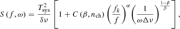 $$ \begin{aligned} S\left( {f,\omega } \right) = \frac{{T_{\mathrm{sys}}^2}}{{\delta \nu }}\left[ {1 + C\left( {\beta ,{n_{\rm ch} }} \right){{\left( {\frac{{{f_k}}}{f}} \right)}^\alpha }{{\left( {\frac{1}{{\omega \Delta \nu }}} \right)}^{\frac{{1 - \beta }}{\beta }}}} \right], \end{aligned} $$