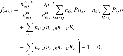 $ \matrix{ {{f_{3 + i,j}} = } \hfill &amp; {{{n_{aij}^{{t_0} + {\rm{\Delta }}t}} \over {n_{aij}^{{t_0}}}} - {{{\rm{\Delta }}t} \over {n_{aij}^{{t_0}}}}\left( {\sum\limits_{kl \ne ij} {{n_{akl}}{P_{kl,ij}} - {n_{aij}}} \sum\limits_{kl \ne ij} {{P_{ij,kl}}} } \right.} \hfill \cr {} \hfill &amp; { + \sum\limits_{{r^ + }} {{n_{{r^ + },A}}{n_{{r^ + },B}}{n_{{r^ + },C}}{K_{{r^ + }}}} } \hfill \cr {} \hfill &amp; { - \left. {\sum\limits_{{r^ - }} {{n_{{r^ - },A}}{n_{{r^ - },B}}{n_{{r^ - },C}}{K_{{r^ - }}}} } \right) - 1 = 0,} \hfill \cr } $