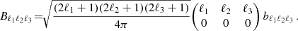 $$ \begin{aligned} B_{\ell _1 \ell _2 \ell _3}\! =\!\! \sqrt{\frac{(2\ell _{1}+1)(2\ell _{2}+1)(2\ell _{3}+1)}{4\pi }} \Bigg ( \begin{matrix} \ell _{1}&\ell _{2}&\ell _{3} \\ 0&0&0 \end{matrix} \Bigg ) \, b_{\ell _{1}\ell _{2} \ell _{3}} \, . \end{aligned} $$