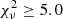$ \chi_\nu^2 \geq 5.0 $