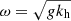 $ \omega = \sqrt{g k_{\mathrm{h}}} $