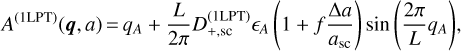 $ {A^{\left( {1{\rm{LPT}}} \right)}}\left( {{\bf{q}},a} \right) = {q_A} + {L \over {2\pi }}D_{ + ,{\rm{sc}}}^{\left( {1{\rm{LPT}}} \right)}{ \epsilon _A}\left( {1 + f{{\Delta a} \over {{a_{sc}}}}} \right)\sin \left( {{{2\pi } \over L}{q_A}} \right), $
