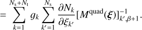 $ = \sum\limits_{k = 1}^{{N_{\rm{s}}} + {N_{\rm{t}}}} {{g_k}\sum\limits_{k' = 1}^{{N_{\rm{s}}}} {{{\partial {N_k}} \over {\partial {\xi _{k'}}}}\left[ {{M^{{\rm{quad}}}}\left( \xi \right)} \right]_{k',\beta + 1}^{ - 1}.} } $
