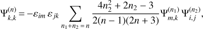 $ \Psi _{k,k}^{\left( n \right)} = - {\varepsilon _{im}}{\varepsilon _{jk}}\sum\limits_{{n_1} + {n_2} = n} {{{an_2^2 + 2{n_2} - 3} \over {1\left( {n - 1} \right)\left( {2n + 3} \right)}}\Psi _{m,k}^{\left( {{n_1}} \right)}\Psi _{i,j}^{\left( {{n_2}} \right)}} , $
