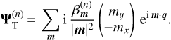 $ {\bf{\Psi }}_{\rm{T}}^{\left( n \right)} = \sum\limits_{\bf{m}} {\rm{i}} {{\beta _{\bf{m}}^{\left( n \right)}} \over {{{\left| {\bf{m}} \right|}^2}}}\left( {\matrix{{{m_y}}\cr{ - {m_x}}\cr}}\right){{\rm{e}}^{{\rm{i}}\,{\bf{m}} \cdot {\bf{q}}}}. $