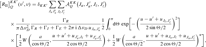 $$ \begin{aligned} \bigl [R_{\small{\text{II} }}&\bigr ]^{K K^{\prime }}_Q(\nu ^\prime , \nu ) = \delta _{K K^{\prime }} \sum _{J_u J_u^\prime } \sum _{J_\ell J_\ell ^\prime } \mathcal{A} ^{K K}_Q\bigl (J_u, J_u^\prime , J_\ell , J_\ell ^\prime \bigr ) \nonumber \\&\;\times \frac{1}{\pi \Delta \nu _D^2}\frac{\Gamma _R}{\Gamma _R + \Gamma _I + \Gamma _E + 2 \pi \, \mathrm{i} \, {\Delta \nu _D \, u_{J_u, J_u^\prime }}} \frac{1}{2} \int _0^\pi \!\!\mathrm{d} \Theta \, \exp \Biggl [-\,\biggl (\frac{u - u^\prime + u_{J_\ell , J_\ell ^\prime }}{2 \sin \Theta /2} \biggr )^2 \Biggr ] \nonumber \\&\;\times \Biggl [ \frac{1}{2} W\,\biggl (\frac{a}{\cos \Theta /2},\frac{u + u^\prime + u_{J_u^\prime , J_\ell } + u_{J_u^\prime , J_\ell ^\prime }}{2 \cos \Theta /2} \biggr ) + \frac{1}{2} W\,\biggl (\frac{a}{\cos \Theta /2},\frac{u + u^\prime + u_{J_u, J_\ell } + u_{J_u, J_\ell ^\prime }}{2 \cos \Theta /2} \biggr )^*\Biggr ] \, , \end{aligned} $$