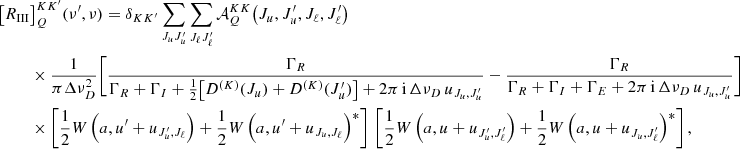 $$ \begin{aligned} \bigl [R_{\small{\text{III} }}&\bigr ]^{K K^{\prime }}_Q(\nu ^\prime , \nu ) = \delta _{K K^{\prime }} \sum _{J_u J_u^\prime } \sum _{J_\ell J_\ell ^\prime } \mathcal{A} ^{K K}_Q\bigl (J_u, J_u^\prime , J_\ell , J_\ell ^\prime \bigr ) \nonumber \\&\times \frac{1}{\pi \Delta \nu _D^2} \Biggl [\frac{\Gamma _R}{\Gamma _R + \Gamma _I + \frac{1}{2}\bigl [D^{(K)}(J_u) + D^{(K)}(J_u^\prime ) \bigr ] + 2 \pi \, \mathrm{i} \, { \Delta \nu _D \, u_{J_u, J_u^\prime }}} - \frac{\Gamma _R}{\Gamma _R + \Gamma _I + \Gamma _E + 2 \pi \, \mathrm{i} \, {\Delta \nu _D \, u_{J_u, J_u^\prime }} } \Biggr ] \nonumber \\&\times \Biggl [\frac{1}{2} W\,\Bigl (a, u^\prime + u_{J_u^\prime , J_\ell } \Bigr ) + \frac{1}{2} W\,\Bigl (a, u^\prime + u_{J_u, J_\ell }\Bigr )^*\Biggr ] \, \,\Biggl [\frac{1}{2} W\,\Bigl (a, u + u_{J_u^\prime , J_\ell ^\prime }\Bigr ) + \frac{1}{2} W\,\Bigl (a, u + u_{J_u, J_\ell ^\prime }\Bigr )^*\Biggr ] \, , \end{aligned} $$
