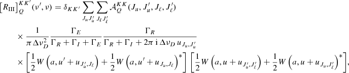 $$ \begin{aligned} \bigl [R_{\small{\text{III} }}&\bigr ]^{K K^{\prime }}_Q(\nu ^\prime , \nu ) = \delta _{K K^{\prime }} \sum _{J_u J_u^\prime } \sum _{J_\ell J_\ell ^\prime } \mathcal{A} ^{K K}_Q(J_u, J_u^\prime , J_\ell , J_\ell ^\prime ) \nonumber \\&\times \frac{1}{\pi \Delta \nu _D^2} \frac{\Gamma _E}{\Gamma _R + \Gamma _I + \Gamma _E} \frac{\Gamma _R}{\Gamma _R + \Gamma _I + 2 \pi \, \mathrm{i} \, \Delta \nu _D \, u_{J_u, J_u^\prime }} \nonumber \\&\times \Biggl [\frac{1}{2} W\,\Bigl (a, u^\prime + u_{J_u^\prime , J_\ell }\Bigr ) + \frac{1}{2} W\,\Bigl (a, u^\prime + u_{J_u, J_\ell }\Bigr )^*\Biggr ] \,\, \Biggl [\frac{1}{2} W\,\Bigl (a, u + u_{J_u^\prime , J_\ell ^\prime }\Bigr ) + \frac{1}{2} W\,\Bigl (a, u + u_{J_u, J_\ell ^\prime }\Bigr )^*\Biggr ], \end{aligned} $$
