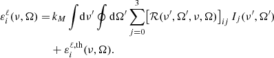 $$ \begin{aligned} \varepsilon ^\ell _i(\nu ,\mathbf \Omega ) =&\, k_M \int \! \mathrm{d} \nu ^\prime \oint \mathrm{d} \mathbf \Omega ^\prime \sum _{j = 0}^3 \bigl [{{\mathcal{R} }}(\nu ^\prime ,\mathbf \Omega ^\prime , \nu , \mathbf \Omega )\bigr ]_{i j} \, I_j(\nu ^\prime ,\mathbf \Omega ^\prime ) \nonumber \\&+ \varepsilon ^{\ell ,{\mathrm{th}}}_i(\nu ,\mathbf \Omega ). \end{aligned} $$