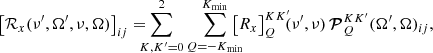 $$ \begin{aligned} \bigl [{{\mathcal{R} }}_{{{{x}}}}(\nu ^\prime ,\mathbf \Omega ^\prime , \nu , \mathbf \Omega )\bigr ]_{i j} = \!\!\!\! \sum _{K, K^{\prime } = 0}^2 \sum _{Q = -K_\mathrm{min} }^{K_\mathrm{min} } \!\!\!\! \bigl [R_{{{{x}}}}\bigr ]^{K K^{\prime }}_Q\!\!(\nu ^\prime ,\nu ) \, {\boldsymbol{\mathcal{P} }}^{K K^{\prime }}_Q(\mathbf \Omega ^\prime ,\mathbf \Omega )_{i j}, \end{aligned} $$