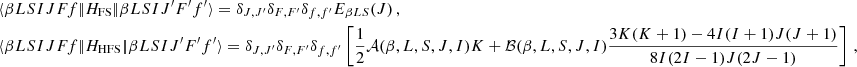 $$ \begin{aligned}&\langle {\beta L S I J F f}|\!| H_{{\mathrm{FS}}} |\! |{\beta L S I J^\prime F^\prime f^\prime }\rangle = \delta _{J, J^\prime } \delta _{F, F^\prime } \delta _{f, f^\prime } E_{\beta L S}(J) \, , \nonumber \\&\langle {\beta L S I J F f}|\!| H_{{\mathrm{HFS}}} |\! |{\beta L S I J^\prime F^\prime f^\prime }\rangle = \delta _{J, J^\prime } \delta _{F, F^\prime } \delta _{f, f^\prime } \left[ \frac{1}{2} \mathcal{A} (\beta ,L,S,J,I) K + \mathcal{B} (\beta , L, S, J, I) \frac{3 K (K + 1) - 4 I (I + 1) J (J + 1)}{8 I (2 I - 1) J (2 J - 1)} \right] \, , \end{aligned} $$