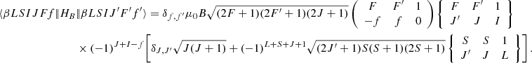 $$ \begin{aligned} \langle {\beta L S I J F f}|\!| H_B&|\!|{\beta L S I J^\prime F^\prime f^\prime }\rangle = \delta _{f, f^\prime } \mu _0 B \sqrt{(2 F + 1) (2 F^\prime + 1) (2 J + 1)} \left( \begin{array}{c c c} F&F^\prime&1 \\ -f&f&0 \end{array} \right) \left\{ \begin{array}{c c c} F&F^\prime&1 \\ J^\prime&J&I \end{array} \right\} \nonumber \\&\times (-1)^{J + I - f} \Biggl [ \delta _{J, J^\prime } \sqrt{J (J + 1)} + (-1)^{L + S + J + 1} \sqrt{(2 J^\prime + 1) S (S + 1) (2 S + 1)} \left\{ \begin{array}{c c c} S&S&1 \\ J^\prime&J&L \end{array} \right\} \Biggr ] \, . \end{aligned} $$