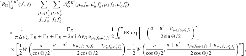 $$ \begin{aligned} \bigl [R_{{\small{\text{II}}}}&\bigr ]^{K K^{\prime }}_Q(\nu ^\prime , \nu ) = \sum _{\begin{matrix} \mu _u \mu _u^\prime \\ f_u f_u^\prime \end{matrix}} \sum _{\begin{matrix} \mu _\ell \mu _\ell ^\prime \\ f_\ell f_\ell ^\prime \end{matrix}} \mathcal{A} ^{K K^{\prime }}_Q(\mu _u f_u,\mu _u^\prime f_u^\prime , \mu _\ell f_\ell ,\mu _\ell ^\prime f_\ell ^\prime ) \nonumber \\&\times \frac{1}{\pi \Delta \nu _D^2}\frac{\Gamma _R}{\Gamma _R + \Gamma _I + \Gamma _E + 2 \pi \, \mathrm{i} \, {\Delta \nu _D \,u_{\mu _u f_u, \mu _u^\prime f_u^\prime }}} \frac{1}{2} \int _0^\pi \!\!\mathrm{d} \Theta \,\exp \Biggl [-\,\biggl (\frac{u - u^\prime + u_{\mu _\ell f_\ell , \mu _\ell ^\prime f_\ell ^\prime }}{2 \sin \Theta /2} \biggr )^2 \Biggr ] \nonumber \\&\;\times \Biggl [ \frac{1}{2} W\,\biggl (\frac{a}{\cos \Theta /2},\frac{u + u^\prime + u_{\mu _u^\prime f_u^\prime , \mu _\ell f_\ell } + u_{\mu _u^\prime f_u^\prime , \mu _\ell ^\prime f_\ell ^\prime }}{2 \cos \Theta /2} \biggr ) + \frac{1}{2} W\,\biggl (\frac{a}{\cos \Theta /2},\frac{u + u^\prime + u_{\mu _u f_u, \mu _\ell f_\ell } + u_{\mu _u f_u, \mu _\ell ^\prime f_\ell ^\prime }}{2 \cos \Theta /2} \biggr )^*\Biggr ] \, , \end{aligned} $$