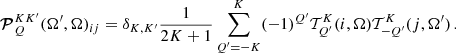$$ \begin{aligned} {\boldsymbol{\mathcal{P} }}^{K K^{\prime }}_Q(\mathbf \Omega ^\prime ,\mathbf \Omega )_{i j} = \delta _{K, K^{\prime }} \frac{1}{2 K + 1} \sum _{Q^\prime = -K}^K (-1)^{Q^\prime } {\mathcal{T} }^{K}_{Q^\prime }(i,\mathbf \Omega ) {\mathcal{T} }^{K}_{-Q^\prime }(j,\mathbf \Omega ^\prime ) \, . \end{aligned} $$
