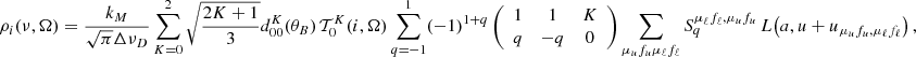 $$ \begin{aligned} \rho _i(\nu ,\mathbf \Omega ) = {\frac{k_M}{\sqrt{\pi } \Delta \nu _D}}&\sum _{K=0}^2 \sqrt{\frac{2 K + 1}{3}} d^K_{0 0}(\theta _B) \, \mathcal{T} ^K_0(i,\mathbf \Omega ) \sum _{q = -1}^1 (-1)^{1+q} \left(\begin{array}{c c c} 1&1&K\\ q&-q&0 \end{array} \right) \sum _{\mu _u f_u \mu _\ell f_\ell } S^{\mu _\ell f_\ell , \mu _u f_u}_q \, L\bigl (a, u + u_{\mu _u f_u, \mu _\ell f_\ell } \bigr ) \, , \end{aligned} $$