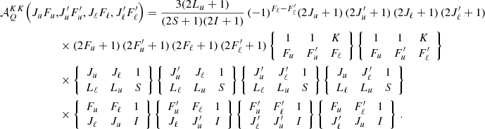 $$ \begin{aligned} \mathcal{A} ^{K K}_Q \Bigl (J_u F_u,&J_u^\prime F_u^\prime , J_\ell F_\ell , J_\ell ^\prime F_\ell ^\prime \Bigr ) = \frac{3 (2 L_u + 1)}{(2 S + 1)(2 I + 1)} \, (-1)^{F_\ell - F_\ell ^\prime } (2 J_u + 1) \, (2 J_u^\prime + 1) \, (2 J_\ell + 1) \, (2 J_\ell ^\prime + 1) \nonumber \\&\times (2 F_u + 1) \, (2 F_u^\prime + 1) \, (2 F_\ell + 1) \, (2 F_\ell ^\prime + 1) \left\{ \begin{array}{c c c} 1&1&K \\ F_u&F_u^\prime&F_\ell \end{array} \right\} \left\{ \begin{array}{c c c} 1&1&K \\ F_u&F_u^\prime&F_\ell ^\prime \end{array} \right\} \nonumber \\&\times \left\{ \begin{array}{c c c} J_u&J_\ell&1 \\ L_\ell&L_u&S \end{array} \right\} \left\{ \begin{array}{c c c} J_u^\prime&J_\ell&1 \\ L_\ell&L_u&S \end{array} \right\} \left\{ \begin{array}{c c c} J_u^\prime&J_\ell ^\prime&1 \\ L_\ell&L_u&S \end{array} \right\} \left\{ \begin{array}{c c c} J_u&J_\ell ^\prime&1 \\ L_\ell&L_u&S \end{array} \right\} \nonumber \\&\times \left\{ \begin{array}{c c c} F_u&F_\ell&1 \\ J_\ell&J_u&I \end{array} \right\} \left\{ \begin{array}{c c c} F_u^\prime&F_\ell&1 \\ J_\ell&J_u^\prime&I \end{array} \right\} \left\{ \begin{array}{c c c} F_u^\prime&F_\ell ^\prime&1 \\ J_\ell ^\prime&J_u^\prime&I \end{array} \right\} \left\{ \begin{array}{c c c} F_u&F_\ell ^\prime&1 \\ J_\ell ^\prime&J_u&I \end{array} \right\} \, . \end{aligned} $$