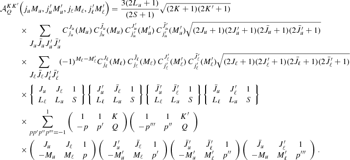 $$ \begin{aligned} \mathcal{A} ^{K K^{\prime }}_Q&\Bigl (j_u M_u,j_u^\prime M_u^\prime , j_\ell M_\ell ,j_\ell ^\prime M_\ell ^\prime \Bigr ) = \frac{3 (2 L_u + 1)}{(2 S + 1)} \sqrt{(2 K + 1) (2 K^{\prime } + 1)} \nonumber \\&\times \sum _{\begin{matrix} J_u \bar{J}_u J_u^\prime \bar{J}_u^\prime \end{matrix}} C^{J_u}_{j_u}(M_u) \, C^{\bar{J}_u}_{j_u}(M_u) \, C^{J_u^\prime }_{j_u^\prime }(M_u^\prime ) \, C^{\bar{J}_u^\prime }_{j_u^\prime }(M_u^\prime ) \sqrt{(2 J_u + 1)(2 J^\prime _u + 1)(2 \bar{J}_u + 1)(2 \bar{J}_u^\prime + 1)} \nonumber \\&\times \sum _{\begin{matrix} J_\ell \bar{J}_\ell J_\ell ^\prime \bar{J}_\ell ^\prime \end{matrix}} (-1)^{M_\ell - M_\ell ^\prime } C^{J_\ell }_{j_\ell }(M_\ell ) \, C^{\bar{J}_\ell }_{j_\ell }(M_\ell ) \, C^{J_\ell ^\prime }_{j_\ell ^\prime }(M_\ell ^\prime ) \, C^{\bar{J}_\ell ^\prime }_{j_\ell ^\prime }(M_\ell ^\prime ) \sqrt{(2 J_\ell + 1)(2 J^\prime _\ell + 1)(2 \bar{J}_\ell + 1)(2 \bar{J}_\ell ^\prime + 1)} \nonumber \\&\times \left\{ \begin{array}{c c c} J_u&J_\ell&1 \\ L_\ell&L_u&S \end{array} \right\} \left\{ \begin{array}{c c c} J_u^\prime&\bar{J}_\ell&1 \\ L_\ell&L_u&S \end{array} \right\} \left\{ \begin{array}{c c c} \bar{J}_u^\prime&\bar{J}_\ell ^\prime&1 \\ L_\ell&L_u&S \end{array} \right\} \left\{ \begin{array}{c c c} \bar{J}_u&J_\ell ^\prime&1 \\ L_\ell&L_u&S \end{array} \right\} \nonumber \\&\times \sum _{p p^\prime p^{\prime \prime } p^{\prime \prime \prime } = -1}^1 \left(\begin{array}{c c c } 1&1&K \\ -p&p^\prime&Q \end{array}\right) \left(\begin{array}{c c c } 1&1&K^{\prime } \\ -p^{\prime \prime \prime }&p^{\prime \prime }&Q \end{array}\right) \nonumber \\&\times \left(\begin{array}{c c c} J_u&J_\ell&1 \\ - M_u&M_\ell&p \end{array} \right) \left(\begin{array}{c c c} J_u^\prime&\bar{J}_\ell&1 \\ -M_u^\prime&M_\ell&p^\prime \end{array} \right) \left(\begin{array}{c c c} \bar{J}_u^\prime&\bar{J}_\ell ^\prime&1 \\ -M_u^\prime&M_\ell ^\prime&p^{\prime \prime } \end{array} \right) \left(\begin{array}{c c c} \bar{J}_u&J_\ell ^\prime&1 \\ -M_u&M_\ell ^\prime&p^{\prime \prime \prime } \end{array} \right) \, . \end{aligned} $$