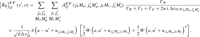 $$ \begin{aligned} \bigl [\hat{R}_{{\small{\text{II}}}}&\bigr ]^{K K^{\prime }}_Q(\nu ^\prime , \nu ) = \sum _{\begin{matrix} j_u j_u^\prime \\ M_u M_u^\prime \end{matrix}} \sum _{\begin{matrix} j_\ell j_\ell ^\prime \\ M_\ell M_\ell ^\prime \end{matrix}} \mathcal{A} ^{K K^{\prime }}_Q(j_u M_u,j_u^\prime M_u^\prime , j_\ell M_\ell ,j_\ell ^\prime M_\ell ^\prime ) \,\, \frac{\Gamma _R}{\Gamma _R+\Gamma _I+\Gamma _E + 2 \pi \, \mathrm{i} \, {\Delta \nu _D \, u_{j_u M_u, j_u^\prime M_u^\prime }}} \nonumber \\&\times \frac{1}{\sqrt{\pi } \Delta \nu _D^2} \,\delta \,\Bigl (u - u^\prime + u_{j_\ell M_\ell , j_\ell ^\prime M_\ell ^\prime } \Bigr ) \,\,\, \Biggl [\frac{1}{2} W\,\Bigl (a, u^\prime + u_{j_u^\prime M_u^\prime , j_\ell M_\ell }\Bigr ) + \frac{1}{2} W\,\Bigl (a, u^\prime + u_{j_u M_u, j_\ell M_\ell } \Bigr )^*\Biggr ] \, . \end{aligned} $$